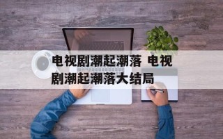 电视剧潮起潮落 电视剧潮起潮落大结局
