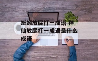 蚯蚓放屁打一成语 神仙放屁打一成语是什么成语