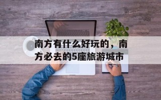 南方有什么好玩的，南方必去的5座旅游城市