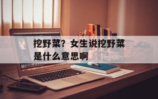 挖野菜？女生说挖野菜是什么意思啊