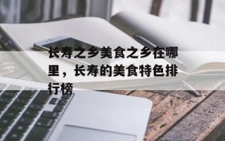 长寿之乡美食之乡在哪里，长寿的美食特色排行榜