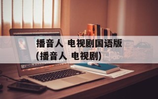 播音人 电视剧国语版(播音人 电视剧)