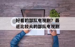 好看的部队电视剧？最近比较火的部队电视剧
