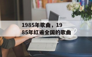 1985年歌曲，1985年红遍全国的歌曲