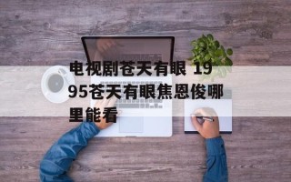 电视剧苍天有眼 1995苍天有眼焦恩俊哪里能看