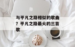与平凡之路相似的歌曲？平凡之路最火的三首歌