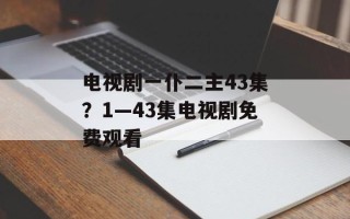 电视剧一仆二主43集？1—43集电视剧免费观看