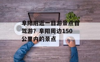 阜阳附近一日游景点自驾游？阜阳周边150公里内的景点
