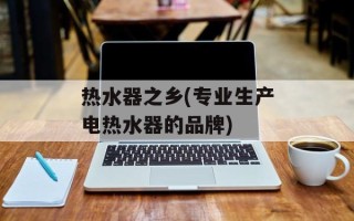 热水器之乡(专业生产电热水器的品牌)