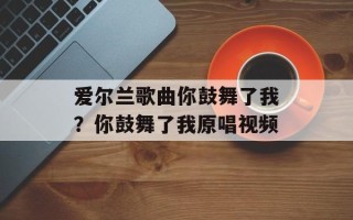 爱尔兰歌曲你鼓舞了我？你鼓舞了我原唱视频