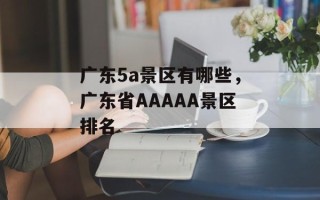 广东5a景区有哪些，广东省AAAAA景区排名