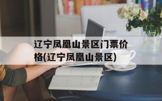 辽宁凤凰山景区门票价格(辽宁凤凰山景区)