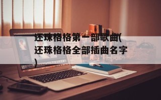 还珠格格第一部歌曲(还珠格格全部插曲名字)