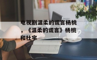 电视剧温柔的谎言杨桃，《温柔的谎言》杨桃和杜宇