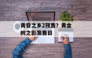 黄昏之乡2预售？黄金树之影发售日