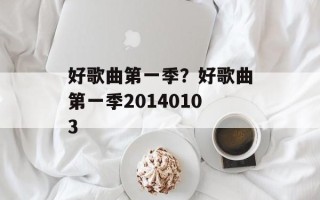 好歌曲第一季？好歌曲第一季20140103