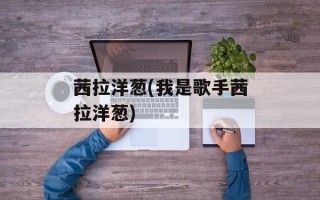 茜拉洋葱(我是歌手茜拉洋葱)