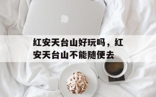 红安天台山好玩吗，红安天台山不能随便去