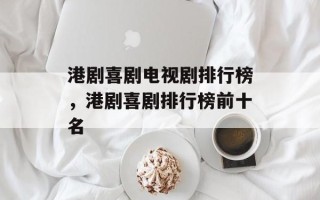 港剧喜剧电视剧排行榜，港剧喜剧排行榜前十名