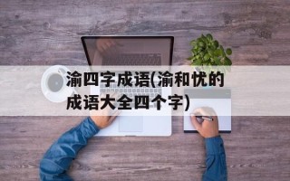 渝四字成语(渝和忧的成语大全四个字)