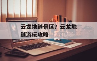 云龙地缝景区？云龙地缝游玩攻略