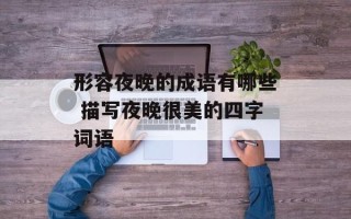 形容夜晚的成语有哪些 描写夜晚很美的四字词语
