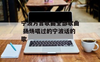 宁波方言歌曲全部歌曲 扬炀唱过的宁波话的歌