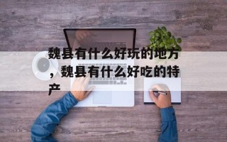 魏县有什么好玩的地方，魏县有什么好吃的特产