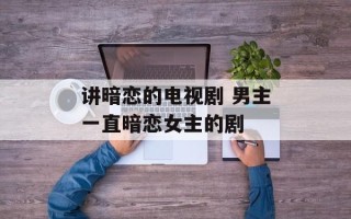 讲暗恋的电视剧 男主一直暗恋女主的剧