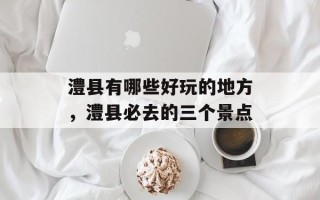 澧县有哪些好玩的地方，澧县必去的三个景点