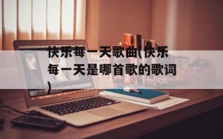 快乐每一天歌曲(快乐每一天是哪首歌的歌词)