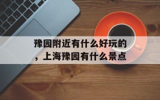 豫园附近有什么好玩的，上海豫园有什么景点