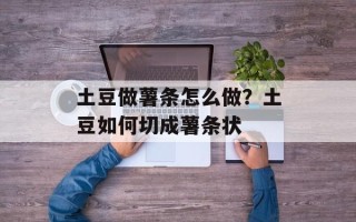 土豆做薯条怎么做？土豆如何切成薯条状