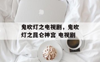 鬼吹灯之电视剧，鬼吹灯之昆仑神宫 电视剧