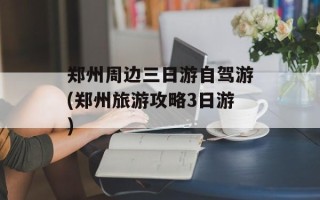 郑州周边三日游自驾游(郑州旅游攻略3日游)