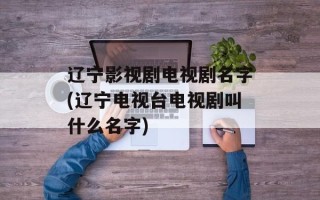 辽宁影视剧电视剧名字(辽宁电视台电视剧叫什么名字)