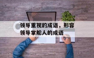 领导重视的成语，形容领导掌舵人的成语