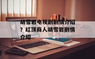 胡雪岩电视剧剧情介绍？红顶商人胡雪岩剧情介绍