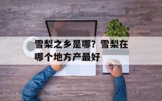 雪梨之乡是哪？雪梨在哪个地方产最好