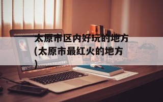 太原市区内好玩的地方(太原市最红火的地方)