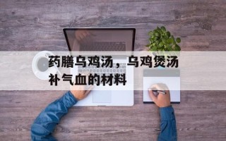 药膳乌鸡汤，乌鸡煲汤补气血的材料