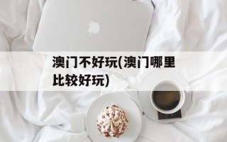 澳门不好玩(澳门哪里比较好玩)