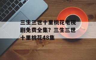 三生三世十里桃花电视剧免费全集？三生三世十里桃花48集
