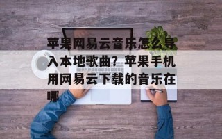 苹果网易云音乐怎么导入本地歌曲？苹果手机用网易云下载的音乐在哪