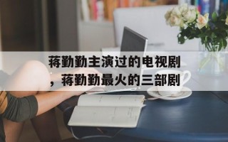 蒋勤勤主演过的电视剧，蒋勤勤最火的三部剧