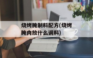 烧烤腌制料配方(烧烤腌肉放什么调料)