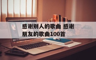 感谢别人的歌曲 感谢朋友的歌曲100首