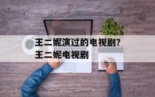 王二妮演过的电视剧？王二妮电视剧