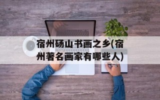 宿州砀山书画之乡(宿州著名画家有哪些人)