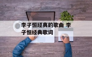 李子恒经典的歌曲 李子恒经典歌词